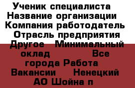 Ученик специалиста › Название организации ­ Компания-работодатель › Отрасль предприятия ­ Другое › Минимальный оклад ­ 50 000 - Все города Работа » Вакансии   . Ненецкий АО,Шойна п.